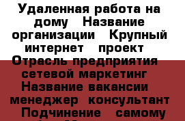 Удаленная работа на дому › Название организации ­ Крупный интернет - проект › Отрасль предприятия ­ сетевой маркетинг › Название вакансии ­ менеджер, консультант › Подчинение ­ самому себе › Минимальный оклад ­ 20 000 › Максимальный оклад ­ 100 000 › Возраст от ­ 20 › Возраст до ­ 60 - Хабаровский край, Бикинский р-н, Покровка с. Работа » Вакансии   